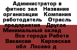 Администратор в фитнес-зал › Название организации ­ Компания-работодатель › Отрасль предприятия ­ Другое › Минимальный оклад ­ 25 000 - Все города Работа » Вакансии   . Кировская обл.,Лосево д.